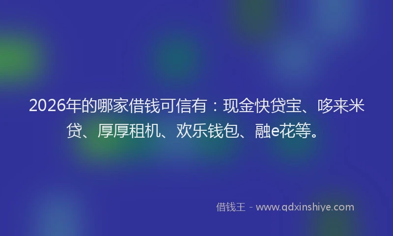 2026年的哪家借钱可信有:现金快贷宝、哆来米贷、厚厚租机、欢乐钱包、融e花等。