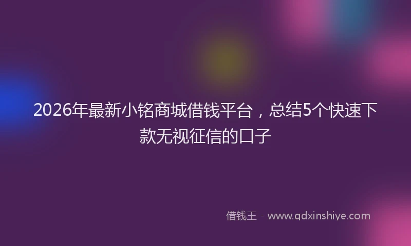 2026年最新小铭商城借钱平台，总结5个快速下款无视征信的口子