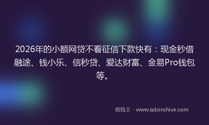 2026年的小额网贷不看征信下款快有：现金秒借融途、钱小乐、信秒贷、爱达财富、金易Pro钱包等。