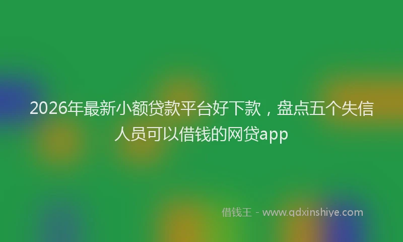 2026年最新小额贷款平台好下款，盘点五个失信人员可以借钱的网贷app