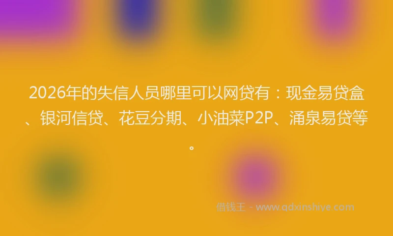 2026年的失信人员哪里可以网贷有：现金易贷盒、银河信贷、花豆分期、小油菜P2P、涌泉易贷等。