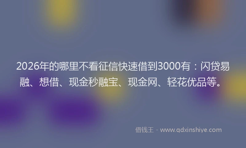 2026年的哪里不看征信快速借到3000有：闪贷易融、想借、现金秒融宝、现金网、轻花优品等。