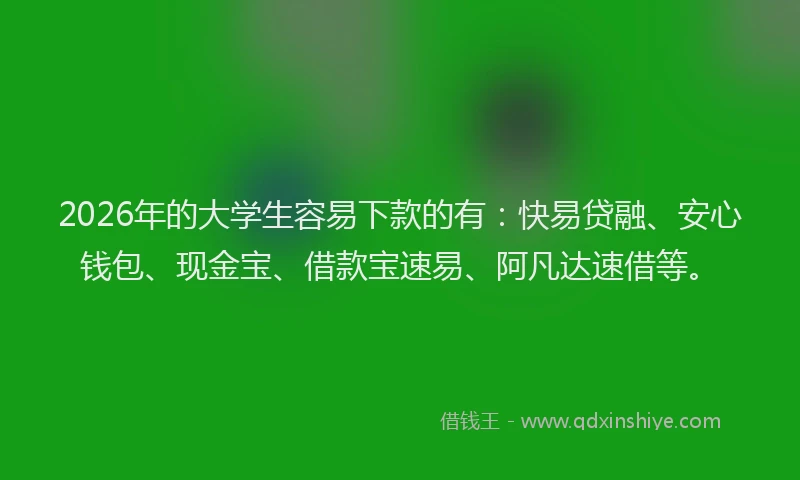 2026年的大学生容易下款的有：快易贷融、安心钱包、现金宝、借款宝速易、阿凡达速借等。