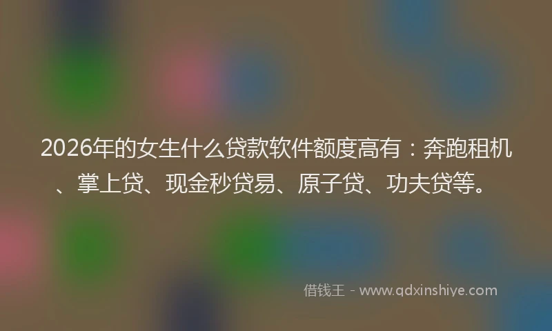 2026年的女生什么贷款软件额度高有：奔跑租机、掌上贷、现金秒贷易、原子贷、功夫贷等。