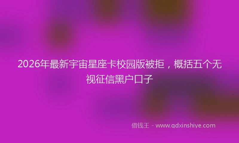 2026年最新宇宙星座卡校园版被拒，概括五个无视征信黑户口子