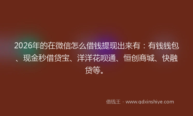 2026年的在微信怎么借钱提现出来有：有钱钱包、现金秒借贷宝、洋洋花呗通、恒创商城、快融贷等。