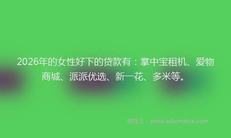 2026年的女性好下的贷款有：掌中宝租机、爱物商城、派派优选、新一花、多米等。