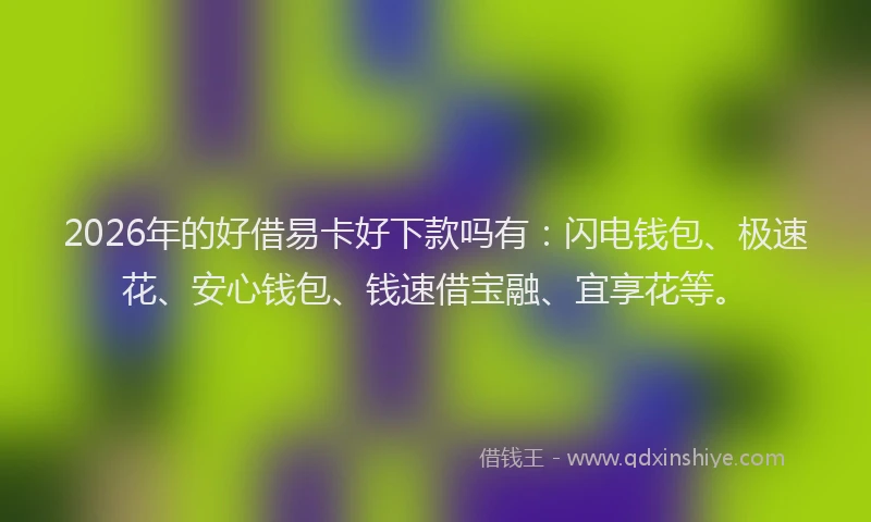 2026年的好借易卡好下款吗有：闪电钱包、极速花、安心钱包、钱速借宝融、宜享花等。