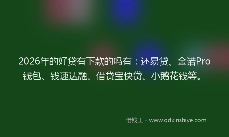 2026年的好贷有下款的吗有：还易贷、金诺Pro钱包、钱速达融、借贷宝快贷、小鹅花钱等。