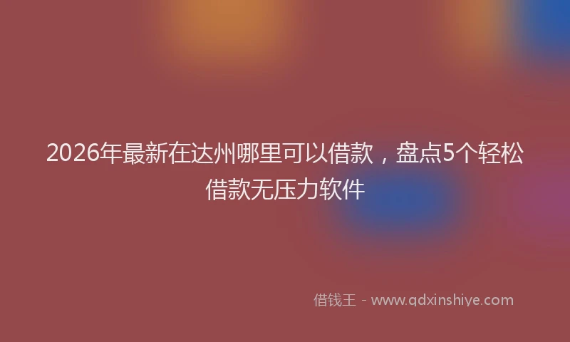 2026年最新在达州哪里可以借款，盘点5个轻松借款无压力软件