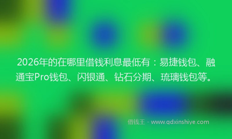 2026年的在哪里借钱利息最低有:易捷钱包、融通宝Pro钱包、闪银通、钻石分期、琉璃钱包等。