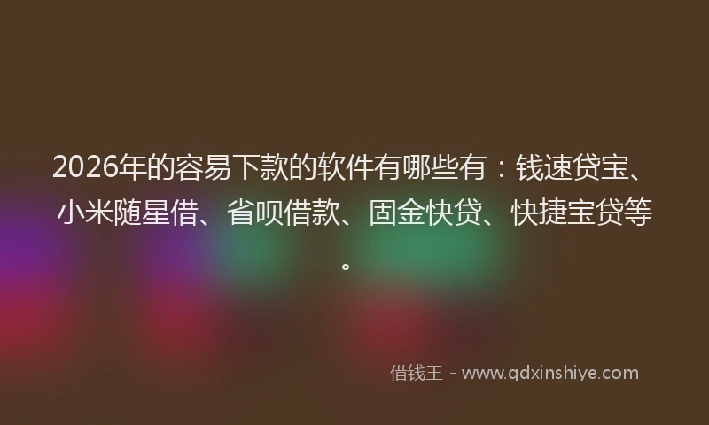 2026年的容易下款的软件有哪些有：钱速贷宝、小米随星借、省呗借款、固金快贷、快捷宝贷等。