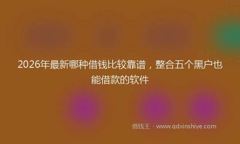 2026年最新哪种借钱比较靠谱，整合五个黑户也能借款的软件