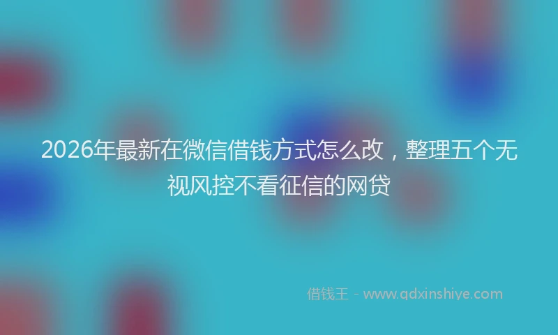 2026年最新在微信借钱方式怎么改，整理五个无视风控不看征信的网贷
