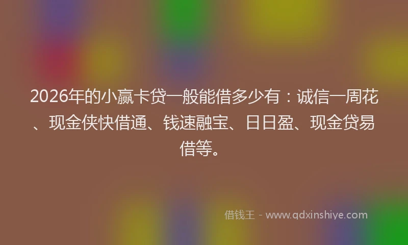 2026年的小赢卡贷一般能借多少有：诚信一周花、现金侠快借通、钱速融宝、日日盈、现金贷易借等。