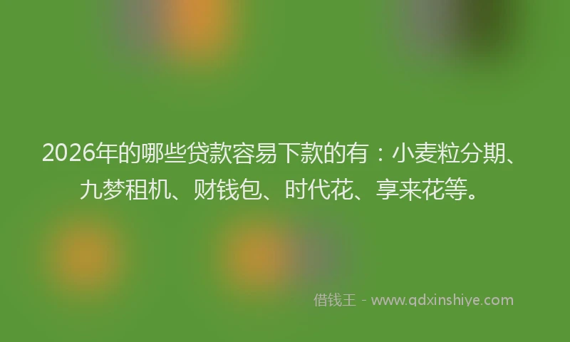 2026年的哪些贷款容易下款的有：小麦粒分期、九梦租机、财钱包、时代花、享来花等。