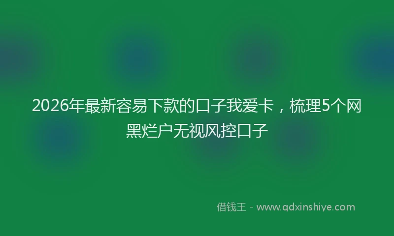 2026年最新容易下款的口子我爱卡，梳理5个网黑烂户无视风控口子
