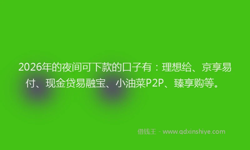 2026年的夜间可下款的口子有:理想给、京享易付、现金贷易融宝、小油菜P2P、臻享购等。