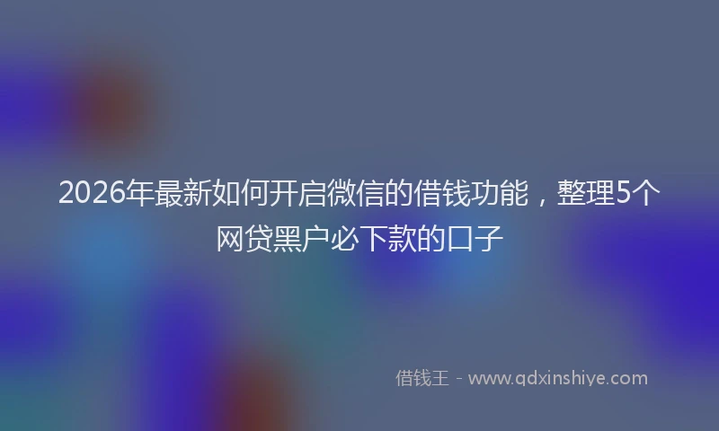 2026年最新如何开启微信的借钱功能，整理5个网贷黑户必下款的口子
