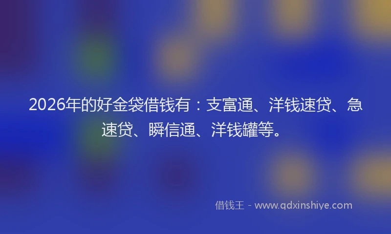 2026年的好金袋借钱有：支富通、洋钱速贷、急速贷、瞬信通、洋钱罐等。