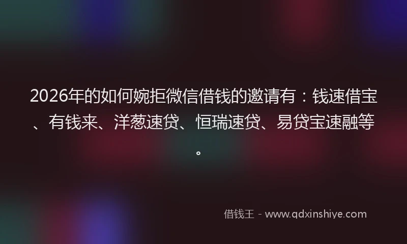 2026年的如何婉拒微信借钱的邀请有：钱速借宝、有钱来、洋葱速贷、恒瑞速贷、易贷宝速融等。