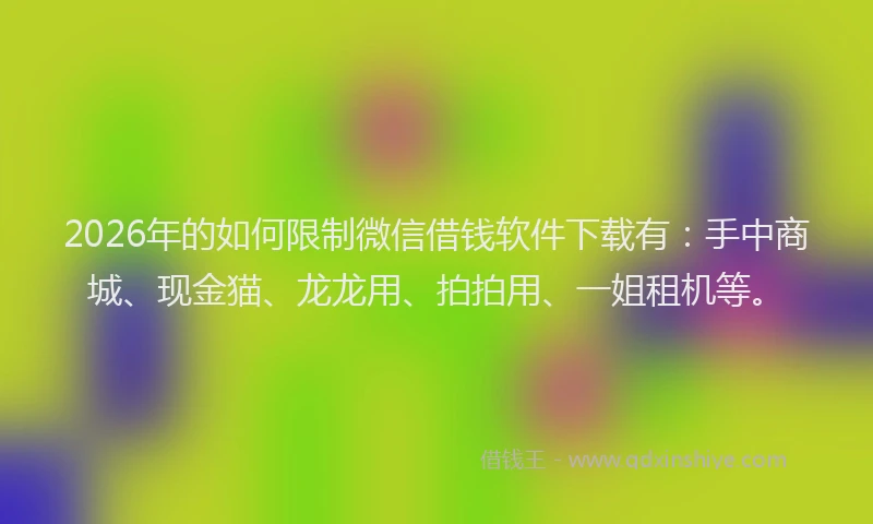 2026年的如何限制微信借钱软件下载有：手中商城、现金猫、龙龙用、拍拍用、一姐租机等。