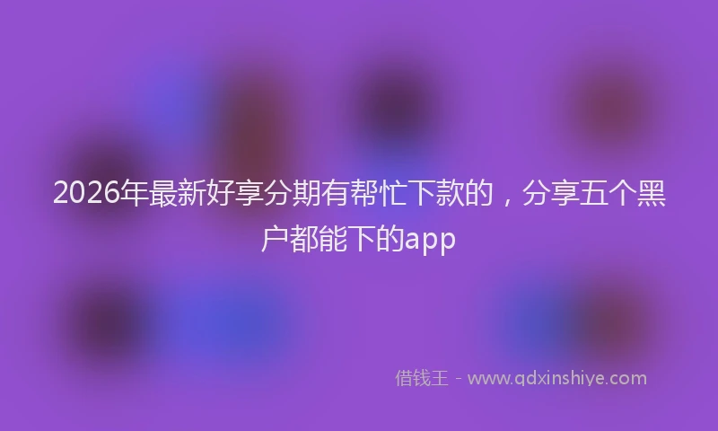2026年最新好享分期有帮忙下款的，分享五个黑户都能下的app