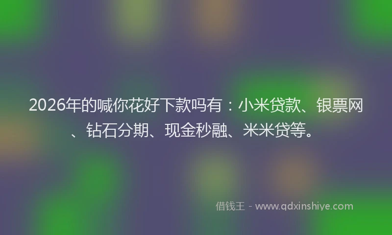 2026年的喊你花好下款吗有：小米贷款、银票网、钻石分期、现金秒融、米米贷等。