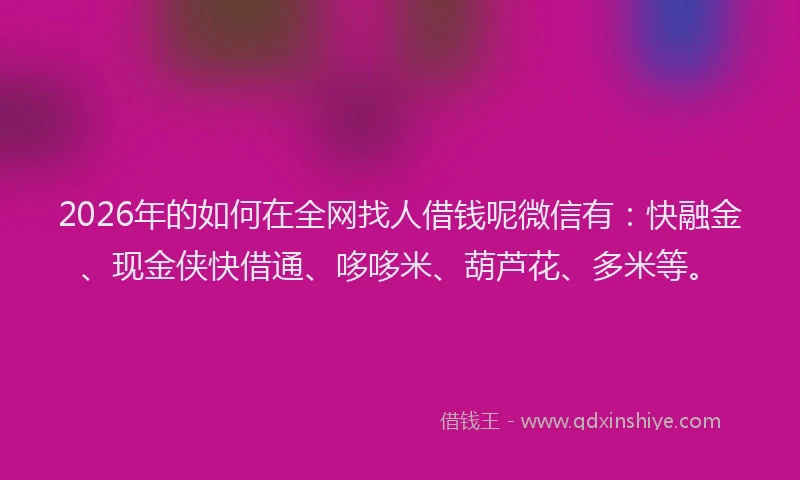 2026年的如何在全网找人借钱呢微信有：快融金、现金侠快借通、哆哆米、葫芦花、多米等。