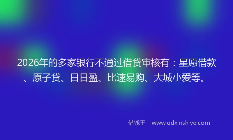 2026年的多家银行不通过借贷审核有：星愿借款、原子贷、日日盈、比速易购、大城小爱等。