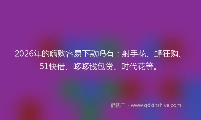 2026年的嗨购容易下款吗有：射手花、蜂狂购、51快借、哆哆钱包贷、时代花等。