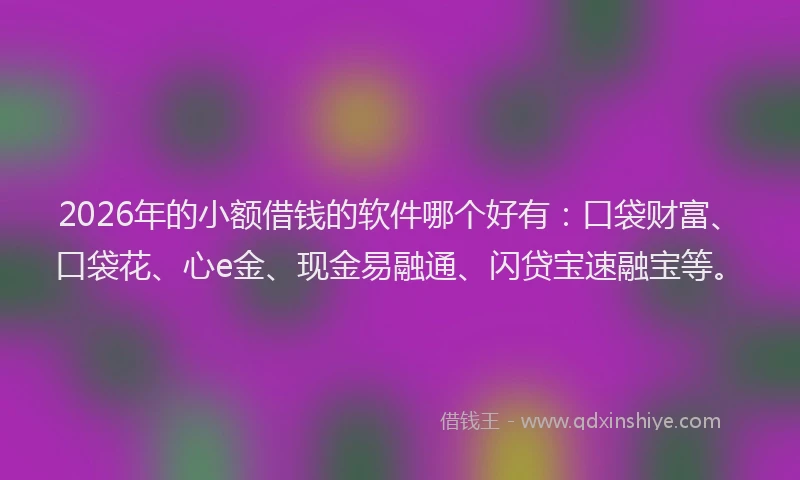 2026年的小额借钱的软件哪个好有：口袋财富、口袋花、心e金、现金易融通、闪贷宝速融宝等。