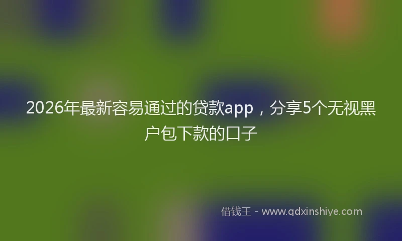 2026年最新容易通过的贷款app，分享5个无视黑户包下款的口子