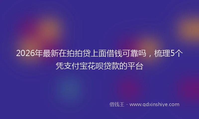 2026年最新在拍拍贷上面借钱可靠吗，梳理5个凭支付宝花呗贷款的平台