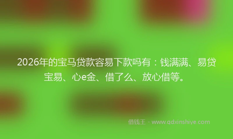 2026年的宝马贷款容易下款吗有：钱满满、易贷宝易、心e金、借了么、放心借等。