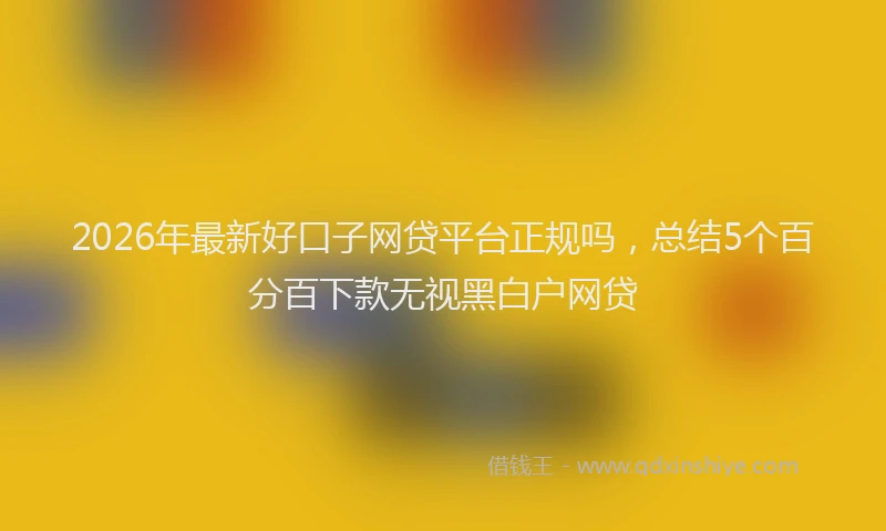 2026年最新好口子网贷平台正规吗，总结5个百分百下款无视黑白户网贷