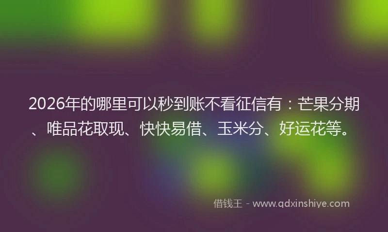 2026年的哪里可以秒到账不看征信有：芒果分期、唯品花取现、快快易借、玉米分、好运花等。
