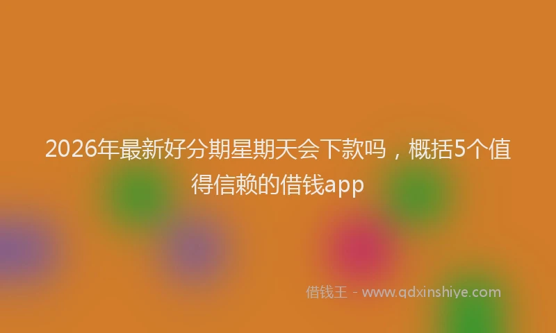 2026年最新好分期星期天会下款吗，概括5个值得信赖的借钱app