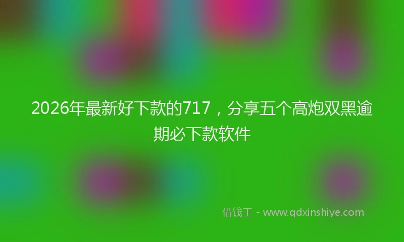2026年最新好下款的717，分享五个高炮双黑逾期必下款软件