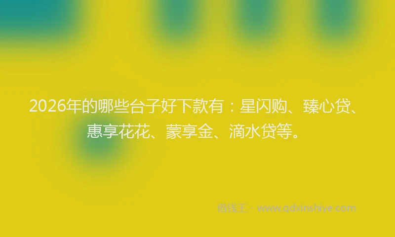 2026年的哪些台子好下款有：星闪购、臻心贷、惠享花花、蒙享金、滴水贷等。