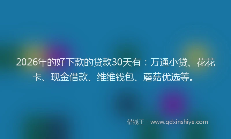2026年的好下款的贷款30天有：万通小贷、花花卡、现金借款、维维钱包、蘑菇优选等。
