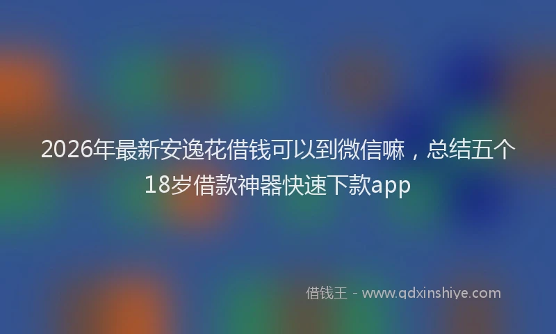 2026年最新安逸花借钱可以到微信嘛，总结五个18岁借款神器快速下款app
