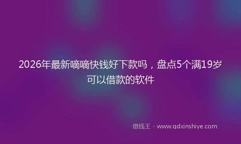 2026年最新嘀嘀快钱好下款吗，盘点5个满19岁可以借款的软件
