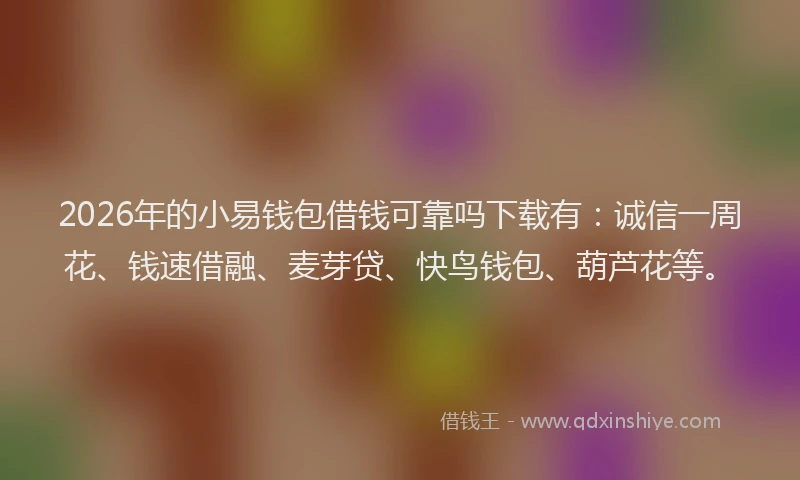 2026年的小易钱包借钱可靠吗下载有：诚信一周花、钱速借融、麦芽贷、快鸟钱包、葫芦花等。