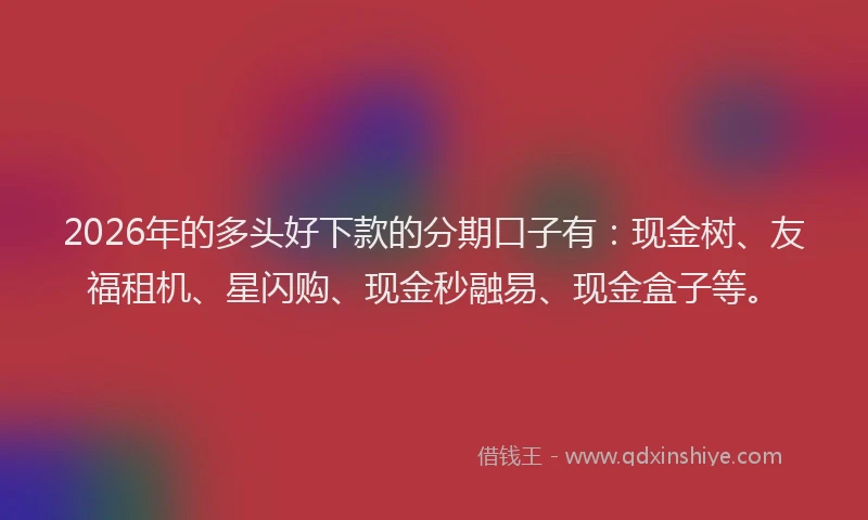 2026年的多头好下款的分期口子有：现金树、友福租机、星闪购、现金秒融易、现金盒子等。