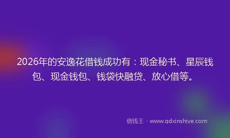 2026年的安逸花借钱成功有：现金秘书、星辰钱包、现金钱包、钱袋快融贷、放心借等。