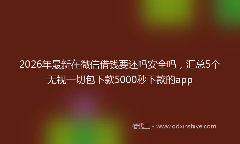 2026年最新在微信借钱要还吗安全吗,汇总5个无视一切包下款5000秒下款的app