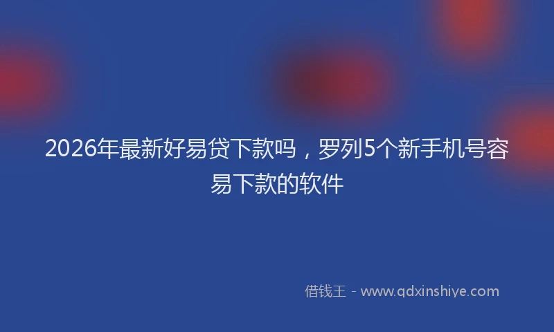 2026年最新好易贷下款吗，罗列5个新手机号容易下款的软件