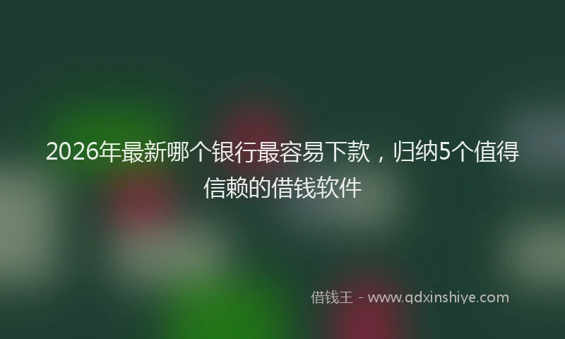 2026年最新哪个银行最容易下款，归纳5个值得信赖的借钱软件