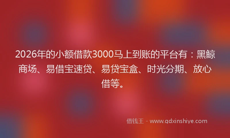 2026年的小额借款3000马上到账的平台有：黑鲸商场、易借宝速贷、易贷宝盒、时光分期、放心借等。